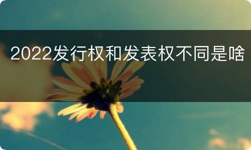 2022发行权和发表权不同是啥