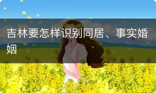 吉林要怎样识别同居、事实婚姻