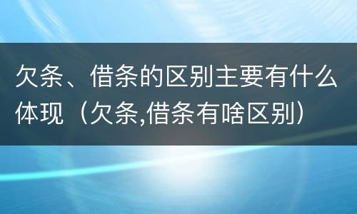 欠条、借条的区别主要有什么体现（欠条,借条有啥区别）