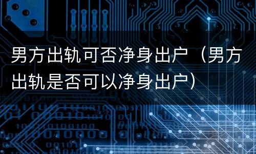 男方出轨可否净身出户（男方出轨是否可以净身出户）