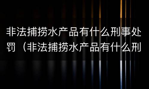 非法捕捞水产品有什么刑事处罚（非法捕捞水产品有什么刑事处罚规定）