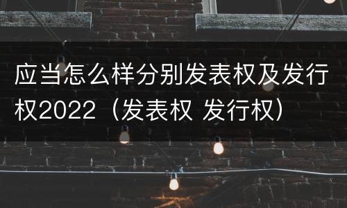 应当怎么样分别发表权及发行权2022（发表权 发行权）