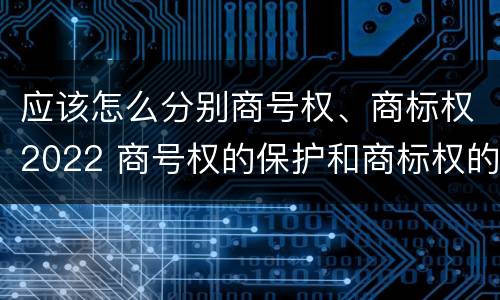 应该怎么分别商号权、商标权2022 商号权的保护和商标权的保护一样是全国性范围的