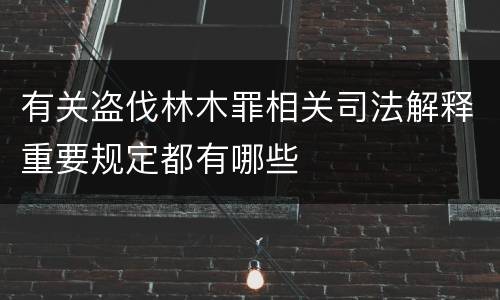 有关盗伐林木罪相关司法解释重要规定都有哪些