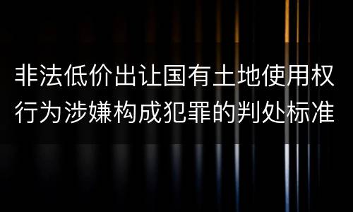 非法低价出让国有土地使用权行为涉嫌构成犯罪的判处标准
