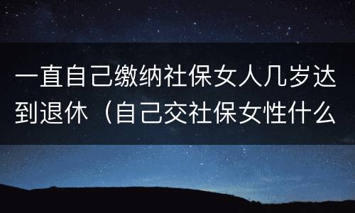 一直自己缴纳社保女人几岁达到退休（自己交社保女性什么年龄拿退休金）