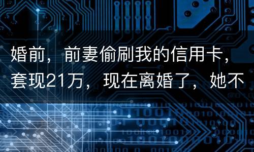 婚前，前妻偷刷我的信用卡，套现21万，现在离婚了，她不愿意还这个钱，我能起诉吗
