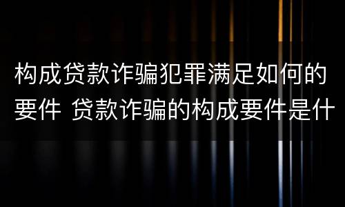 构成贷款诈骗犯罪满足如何的要件 贷款诈骗的构成要件是什么