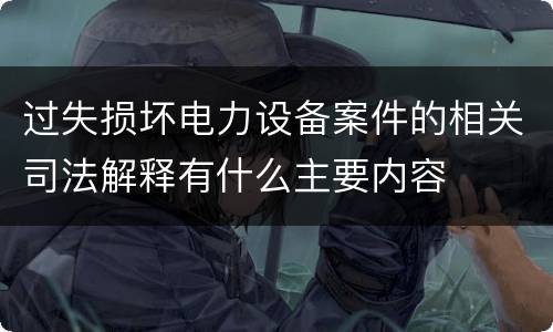 过失损坏电力设备案件的相关司法解释有什么主要内容 过失损坏电力设备案件的相关司法解释有什么主要内容