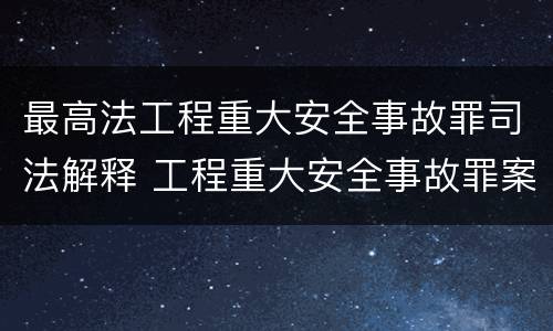 最高法工程重大安全事故罪司法解释 工程重大安全事故罪案例分析