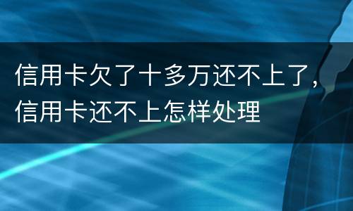 信用卡欠了十多万还不上了，信用卡还不上怎样处理