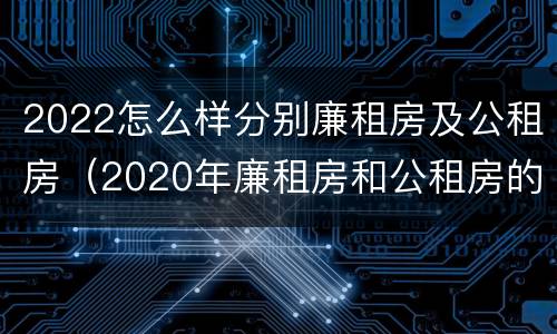 2022怎么样分别廉租房及公租房（2020年廉租房和公租房的区别）