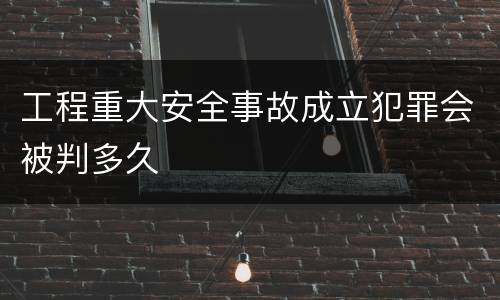 工程重大安全事故成立犯罪会被判多久