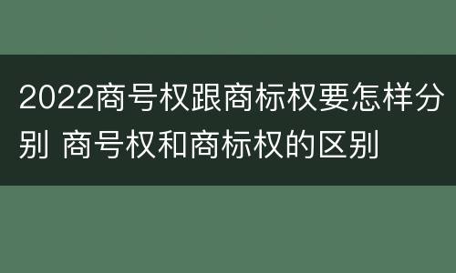 2022商号权跟商标权要怎样分别 商号权和商标权的区别