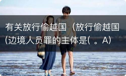 有关放行偷越国（放行偷越国(边境人员罪的主体是( 。A）