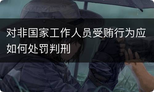 对非国家工作人员受贿行为应如何处罚判刑