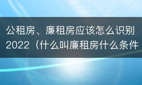 公租房、廉租房应该怎么识别2022（什么叫廉租房什么条件什么叫公租房）