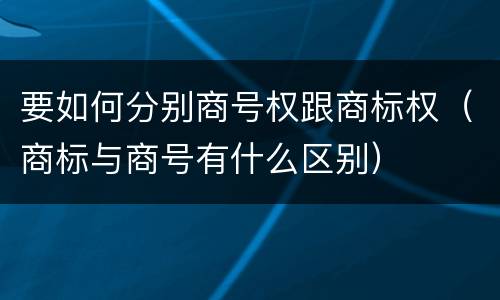 要如何分别商号权跟商标权（商标与商号有什么区别）