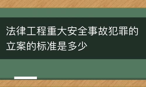 法律工程重大安全事故犯罪的立案的标准是多少