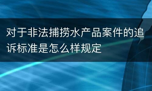 对于非法捕捞水产品案件的追诉标准是怎么样规定