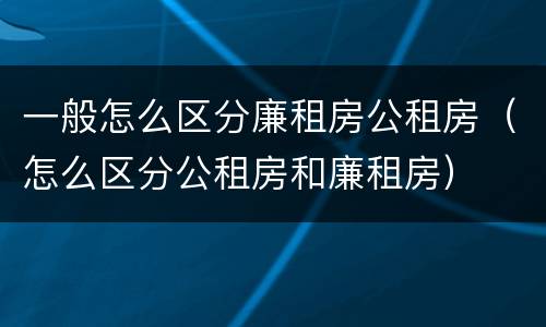 一般怎么区分廉租房公租房（怎么区分公租房和廉租房）
