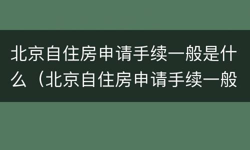 北京自住房申请手续一般是什么（北京自住房申请手续一般是什么时候办）