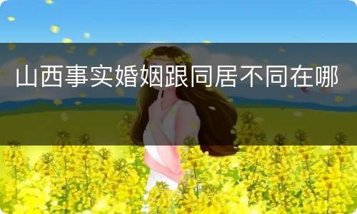 山西事实婚姻跟同居不同在哪