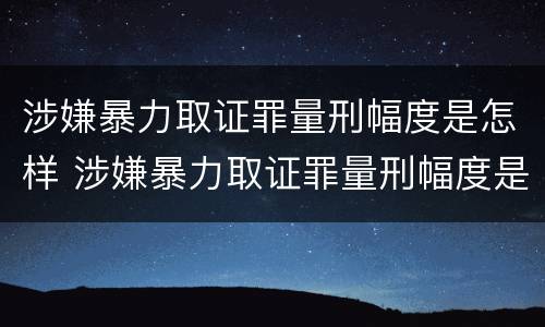 涉嫌暴力取证罪量刑幅度是怎样 涉嫌暴力取证罪量刑幅度是怎样的