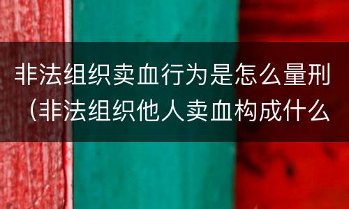 非法组织卖血行为是怎么量刑（非法组织他人卖血构成什么罪）