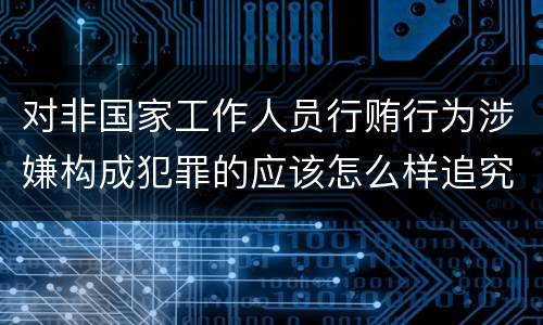 对非国家工作人员行贿行为涉嫌构成犯罪的应该怎么样追究责任