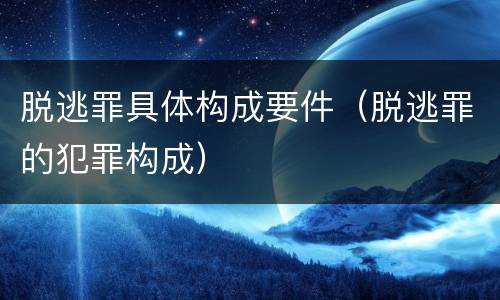 脱逃罪具体构成要件（脱逃罪的犯罪构成）