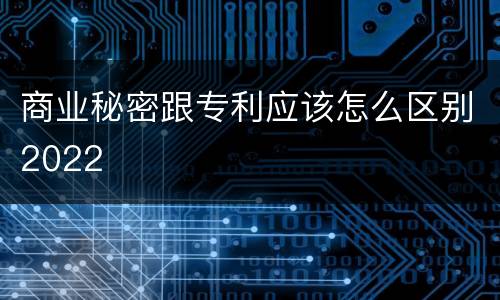 商业秘密跟专利应该怎么区别2022