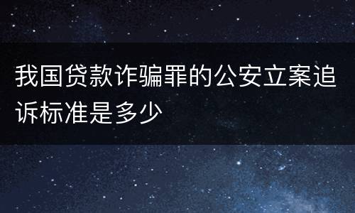我国贷款诈骗罪的公安立案追诉标准是多少