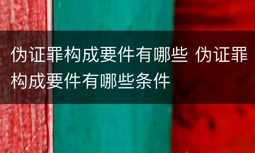 伪证罪构成要件有哪些 伪证罪构成要件有哪些条件