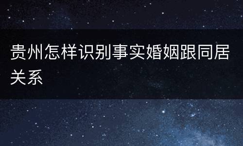 贵州怎样识别事实婚姻跟同居关系