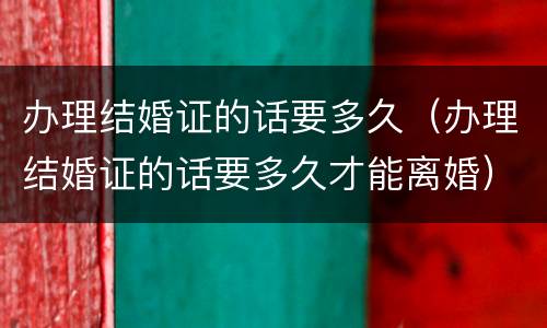 办理结婚证的话要多久（办理结婚证的话要多久才能离婚）