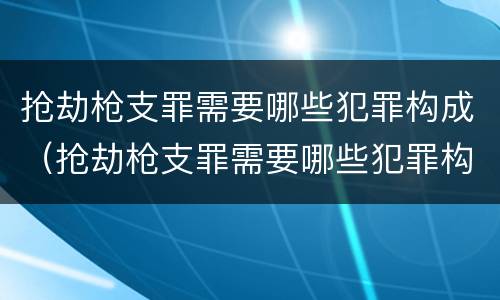 抢劫枪支罪需要哪些犯罪构成（抢劫枪支罪需要哪些犯罪构成要件）