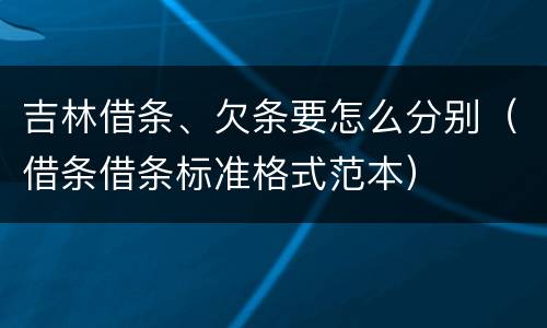吉林借条、欠条要怎么分别（借条借条标准格式范本）