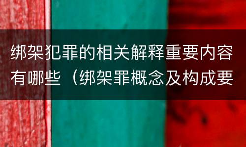 绑架犯罪的相关解释重要内容有哪些（绑架罪概念及构成要件）