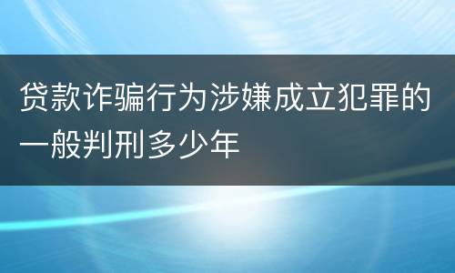贷款诈骗行为涉嫌成立犯罪的一般判刑多少年