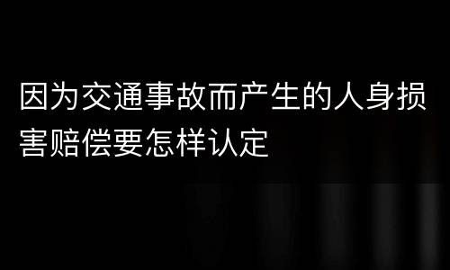 因为交通事故而产生的人身损害赔偿要怎样认定