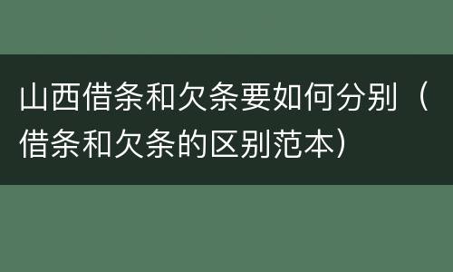 山西借条和欠条要如何分别（借条和欠条的区别范本）