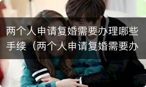 两个人申请复婚需要办理哪些手续（两个人申请复婚需要办理哪些手续呢）