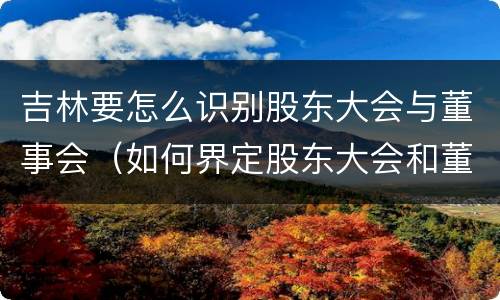 吉林要怎么识别股东大会与董事会（如何界定股东大会和董事会的权力边界）