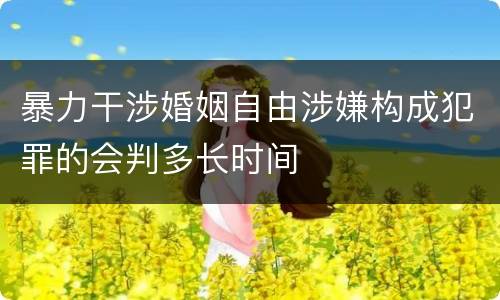 暴力干涉婚姻自由涉嫌构成犯罪的会判多长时间