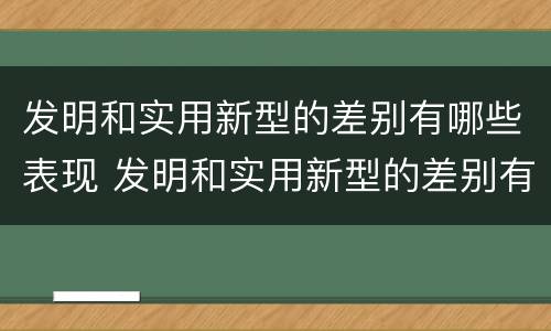 发明和实用新型的差别有哪些表现 发明和实用新型的差别有哪些表现形式