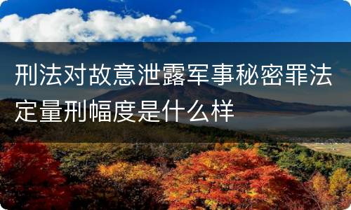 刑法对故意泄露军事秘密罪法定量刑幅度是什么样