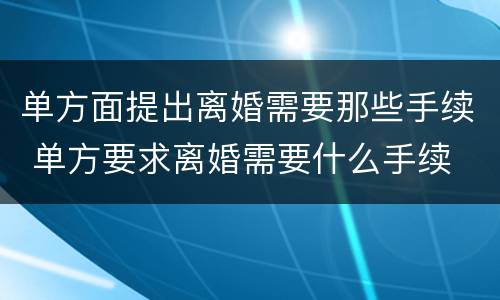 单方面提出离婚需要那些手续 单方要求离婚需要什么手续