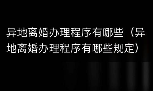 异地离婚办理程序有哪些（异地离婚办理程序有哪些规定）