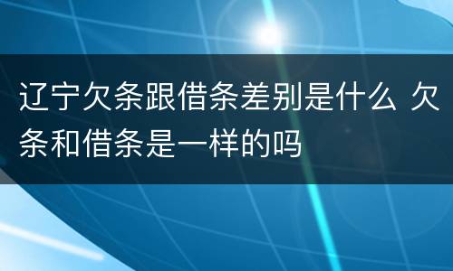 辽宁欠条跟借条差别是什么 欠条和借条是一样的吗